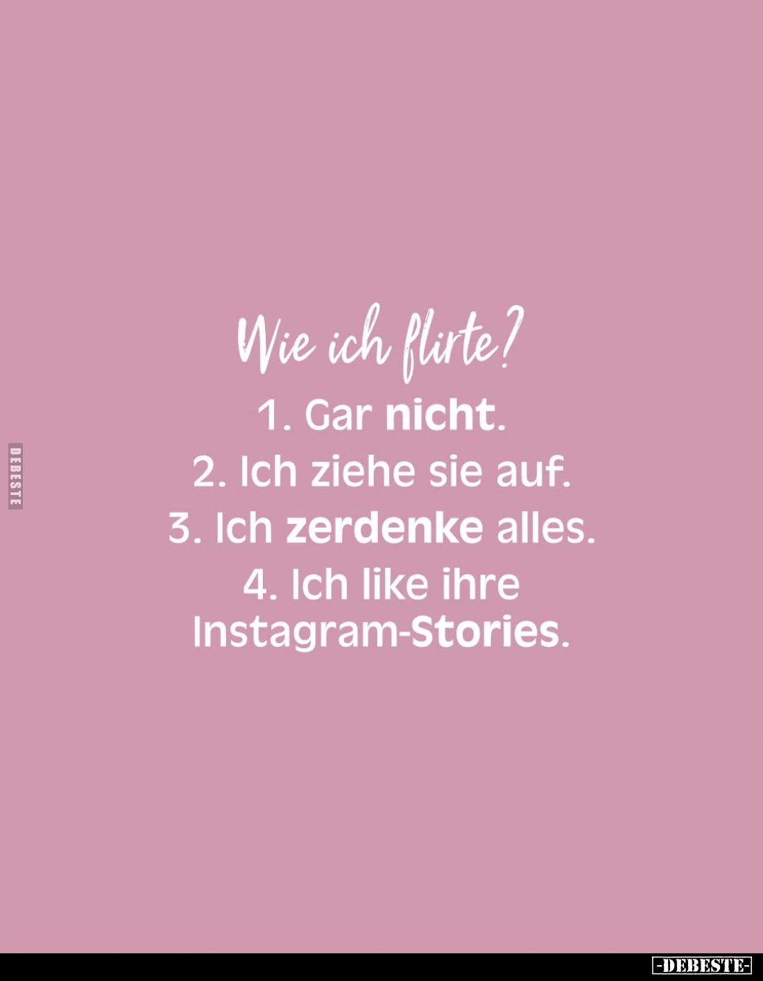 Wie ich flirte?
1. Gar nicht. -
2. Ich ziehe sie auf. -
3. Ich zerdenke alles. -
4. Ich like ihre Instagram-Stories.