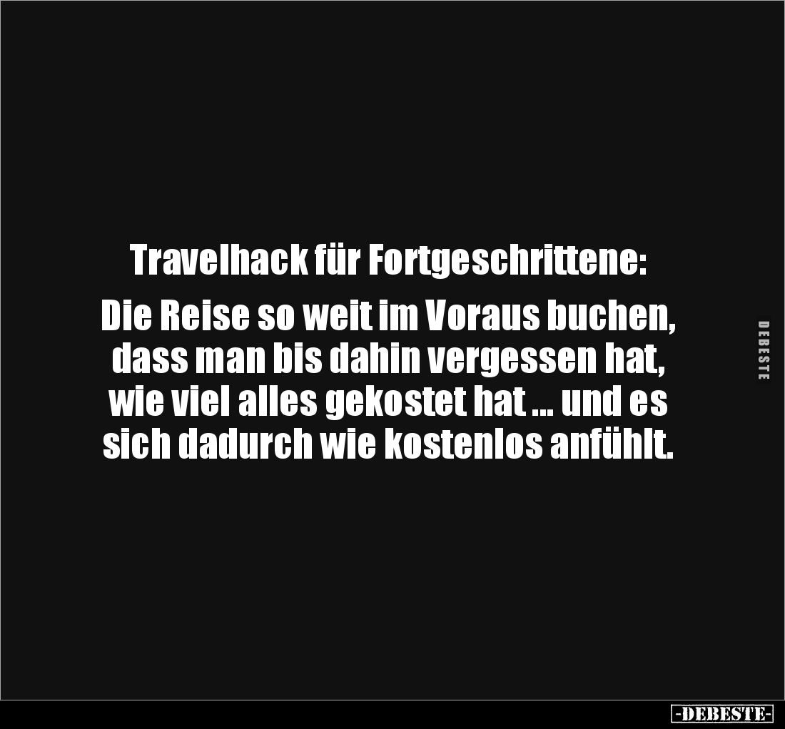 Travelhack für Fortgeschrittene: 

Die Reise so weit im Voraus buchen, 
dass man bis dahin vergessen hat, 
wie viel alles...