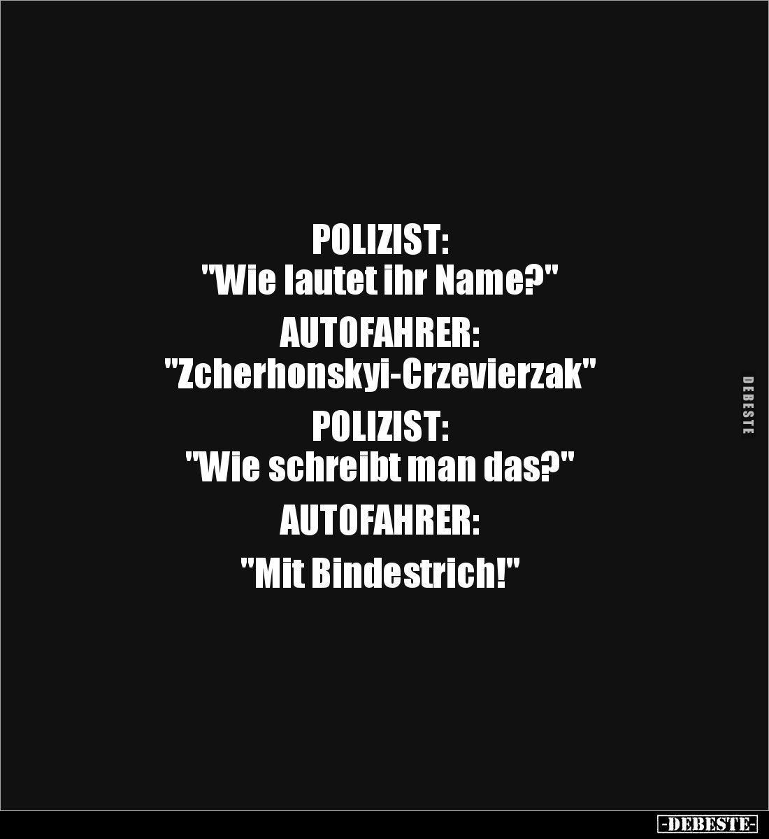 POLIZIST: 
"Wie lautet ihr Name?" 

AUTOFAHRER: 
"Zcherhonskyi-Crzevierzak" 

POLIZIST: 
"Wie...