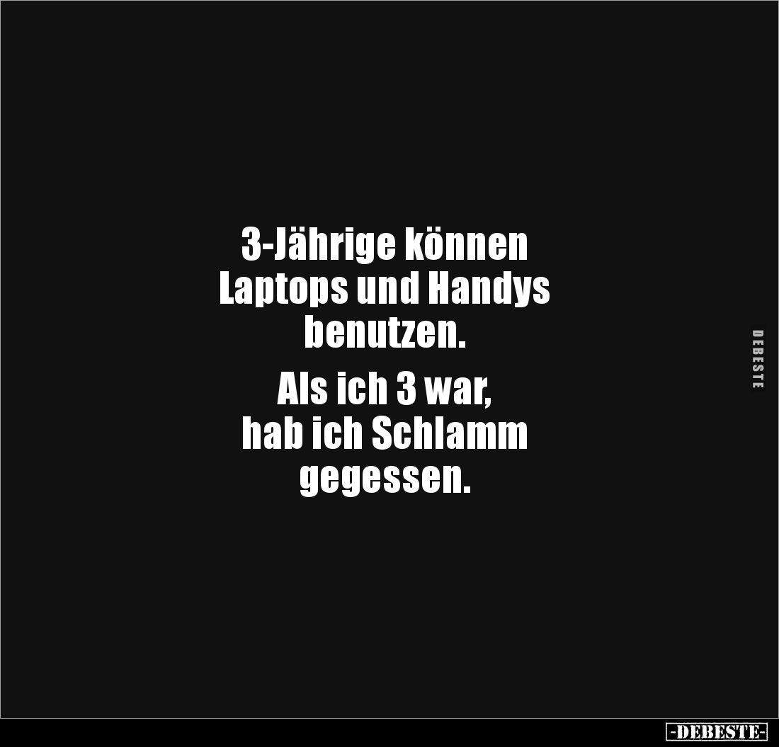 3-Jährige können 
Laptops und Handys 
benutzen. 

Als ich 3 war, 
hab ich Schlamm 
gegessen.