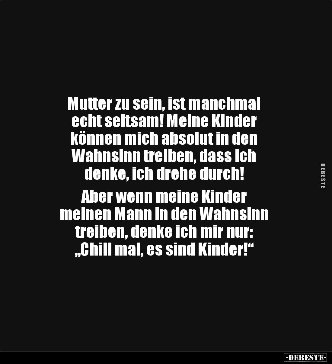 Mutter zu sein, ist manchmal
echt seltsam! Meine Kinder
können mich absolut in den
Wahnsinn treiben, dass ich
denke, ...