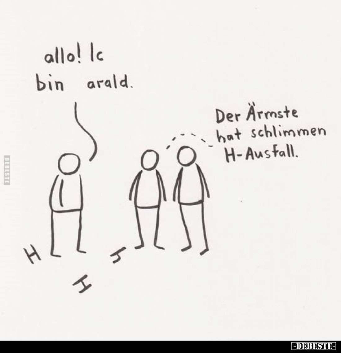 allo! Ic bin arald.
Der Ärmste hat schlimmen H-Ausfall.