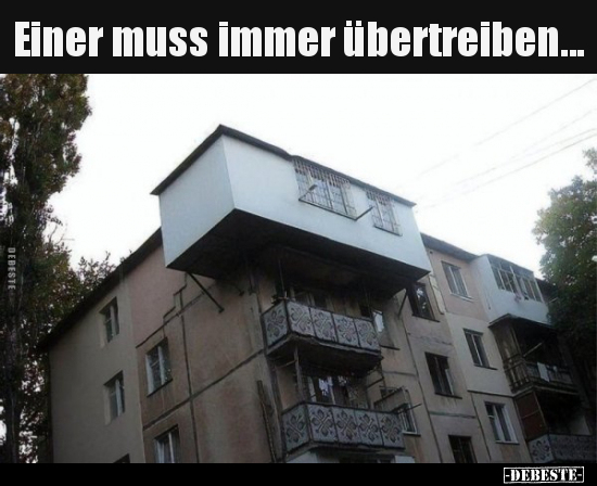 Einer muss immer übertreiben...