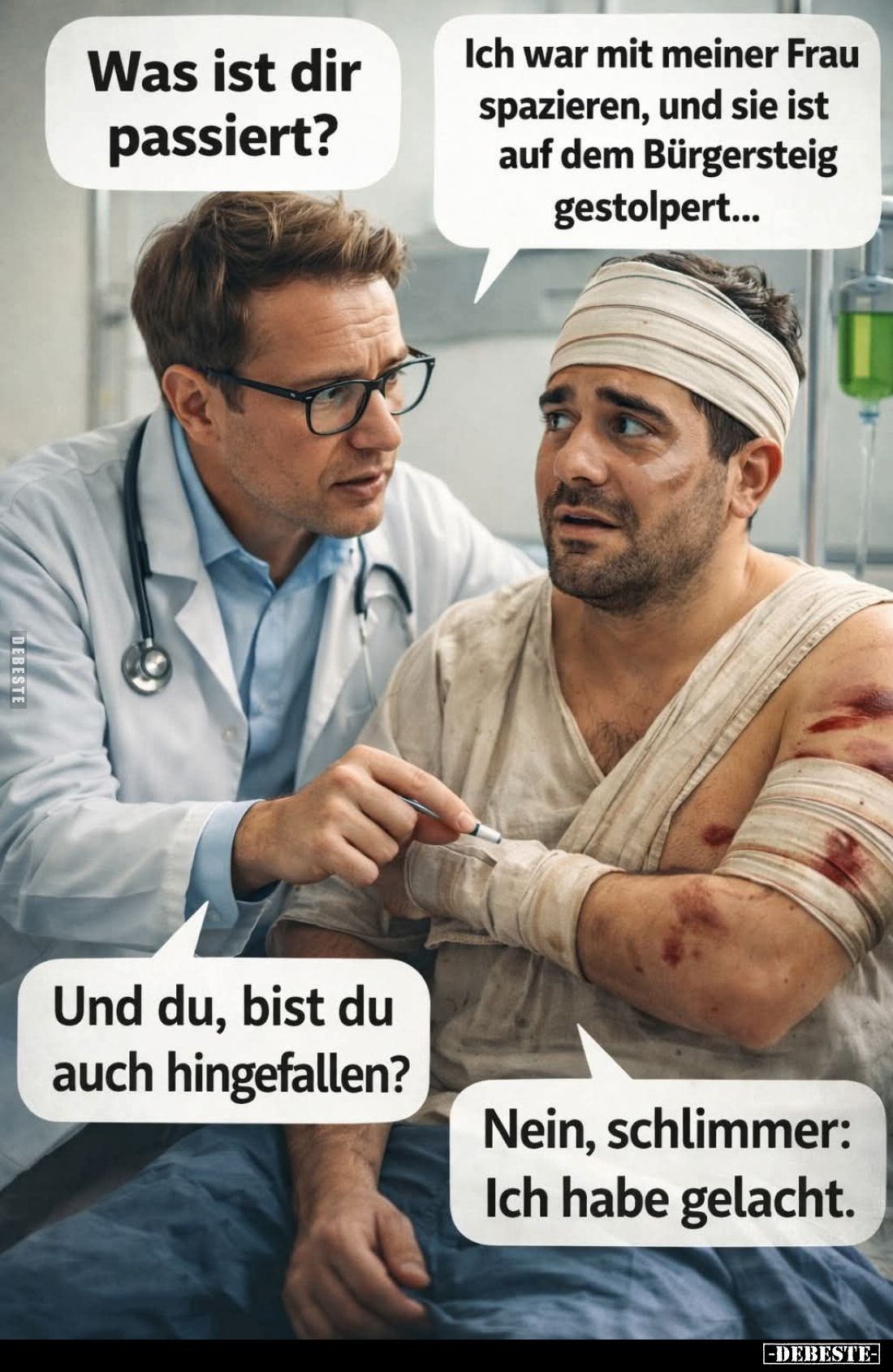 Was ist dir passiert? - 
Ich war mit meiner Frau spazieren, und sie ist auf dem Bürgersteig gestolpert.. -
Und du, bist du ...