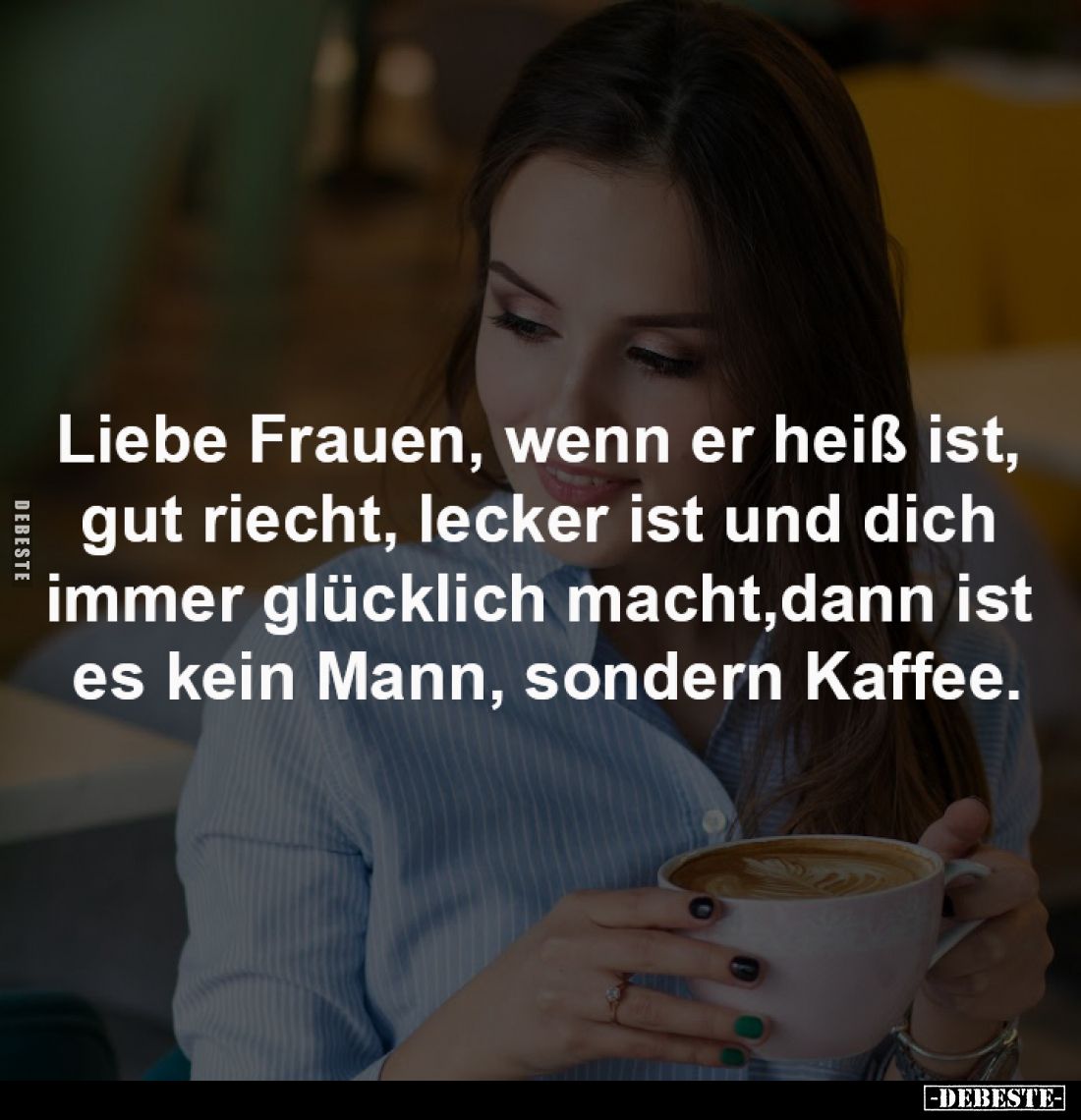 Liebe Frauen, wenn er heiß 
ist, gut riecht, lecker ist 
und dich immer glücklich macht,
dann ist es kein Mann, 
sondern ...