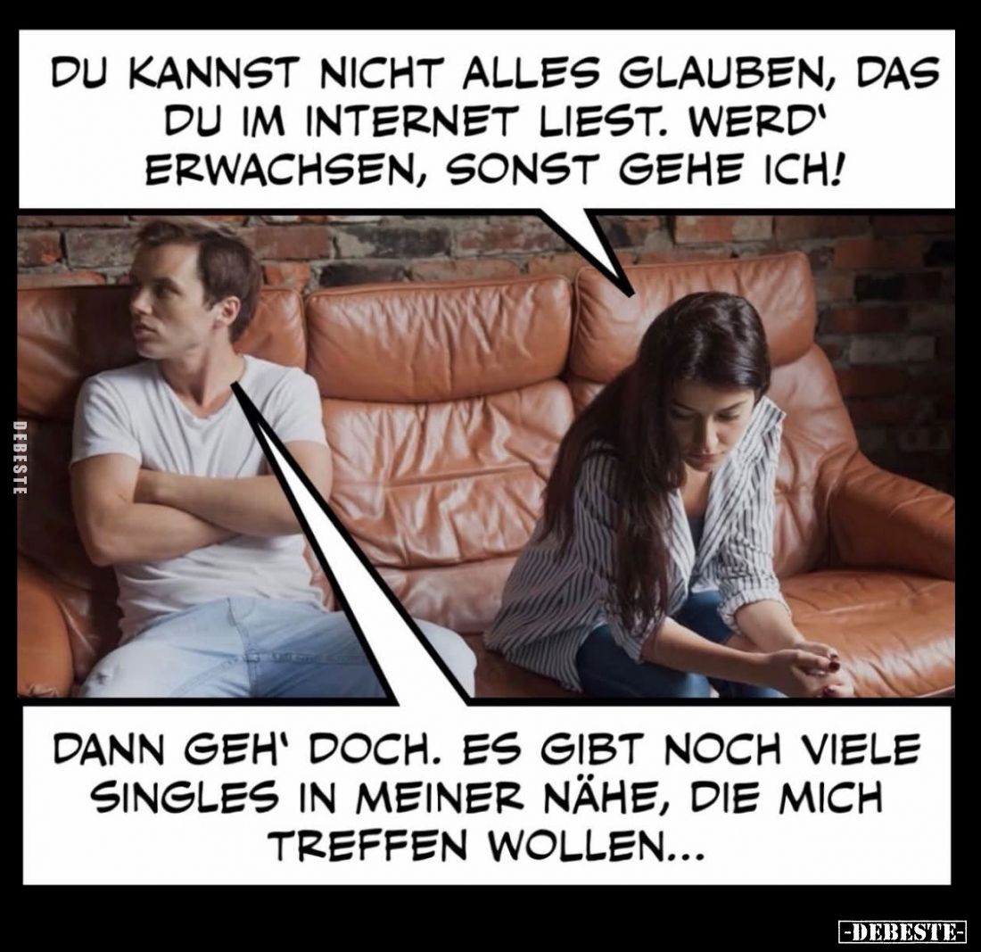Du kannst nicht alles glauben, das du im Internet liest. Werd' Erwachsen, sonst gehe ich! -
Dann geh' doch. Es gibt noch vie...