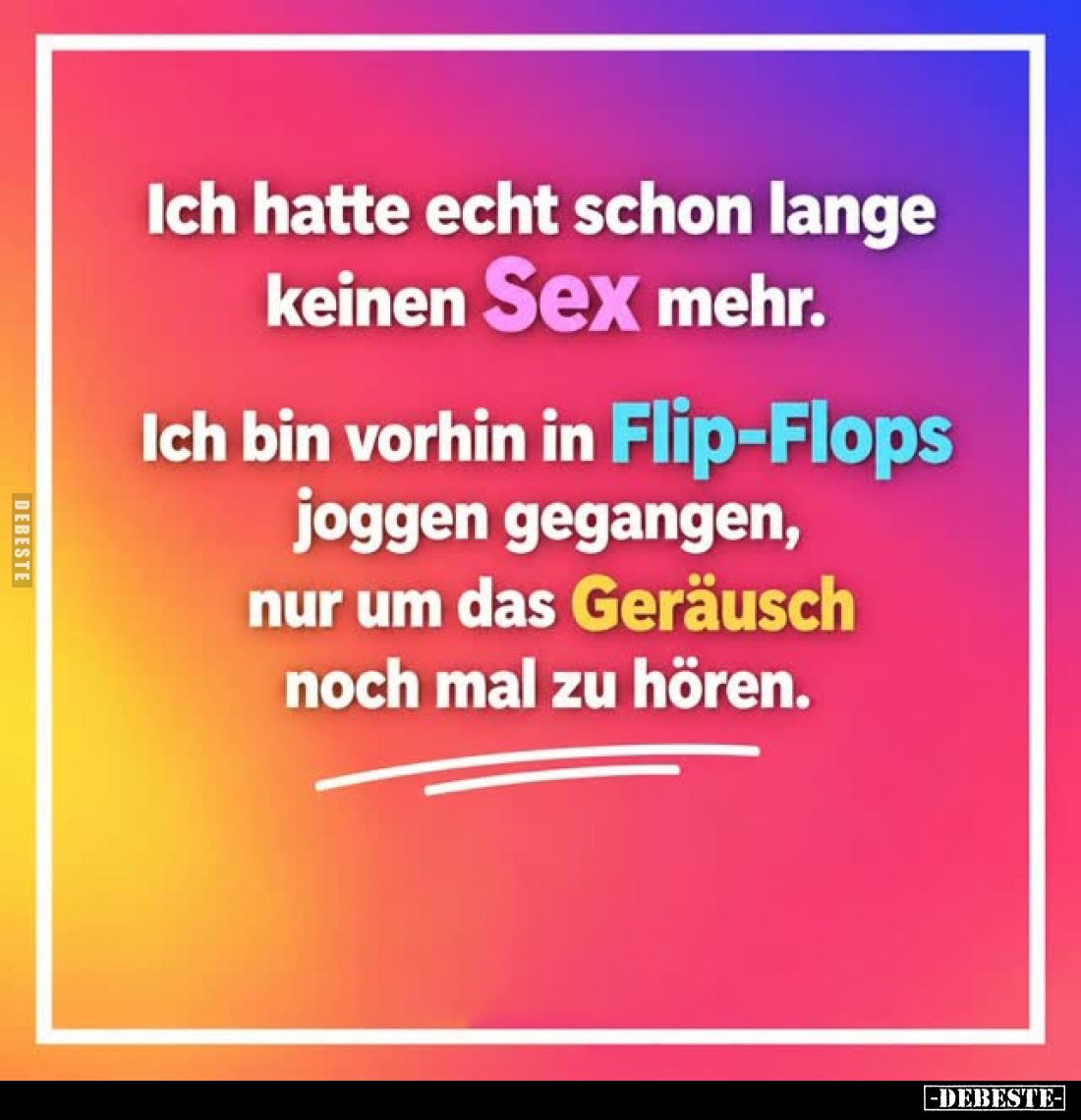 Ich hatte echt schon lange keinen Sex mehr.
Ich bin vorhin in Flip-Flops joggen gegangen, nur um das Geräusch noch mal zu hö...