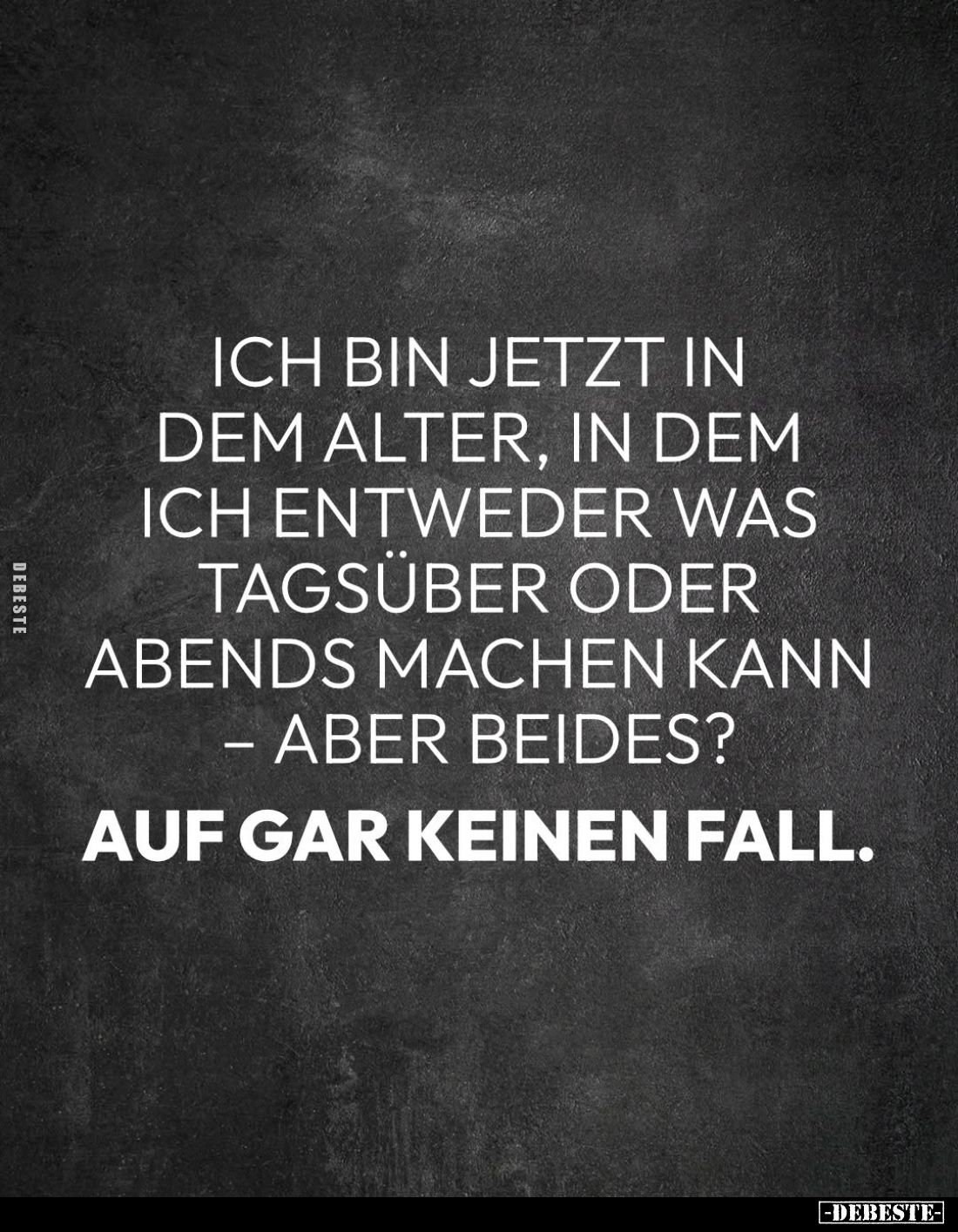 Ich bin jetzt in dem Alter, in dem ich entweder was tagsüber oder abends machen kann - aber beides?
Auf gar keinen Fall.