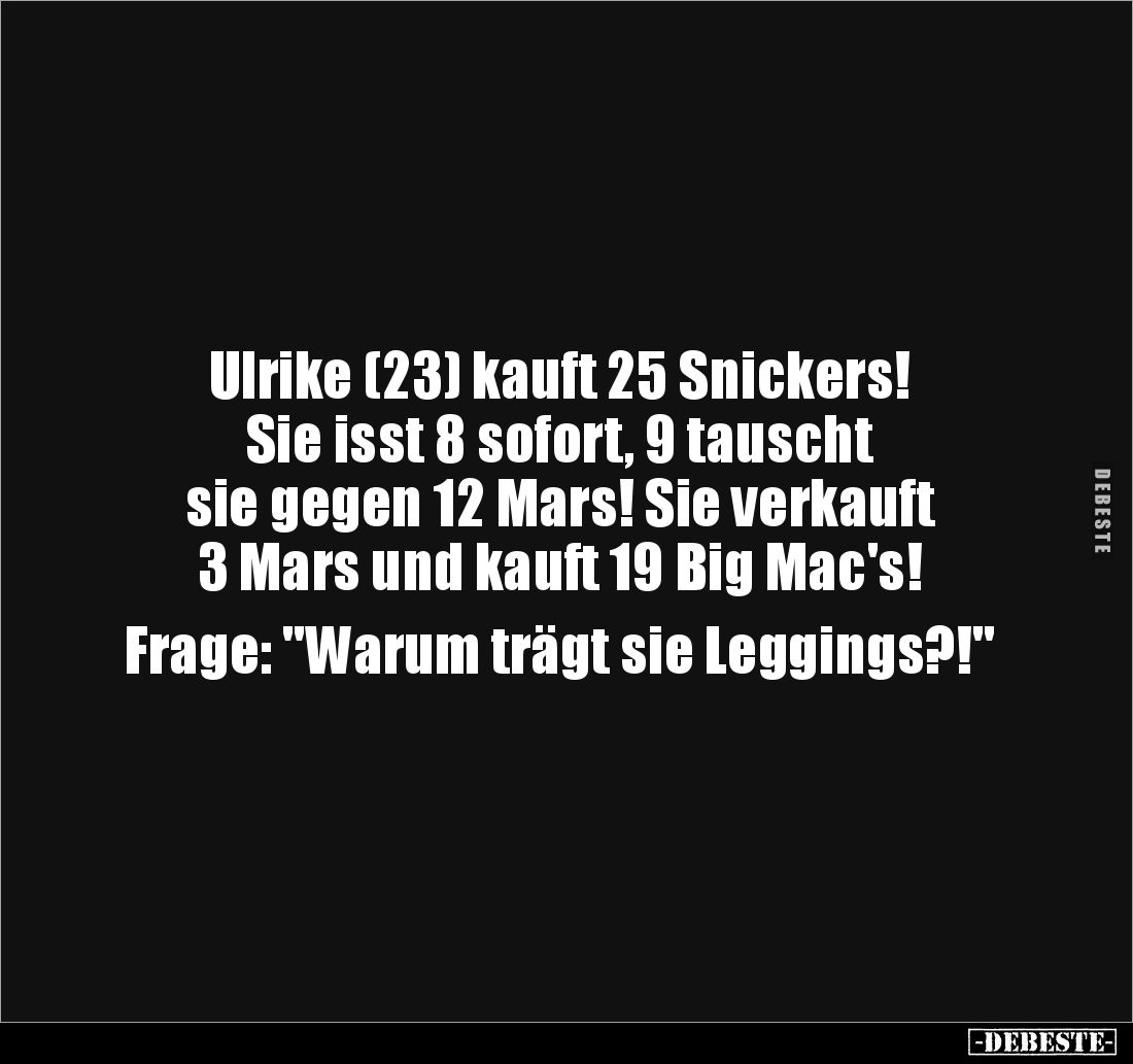 Ulrike (23) kauft 25 Snickers!
Sie isst 8 sofort, 9 tauscht
sie gegen 12 Mars! Sie verkauft
3 Mars und kauft 19 Big Mac'...