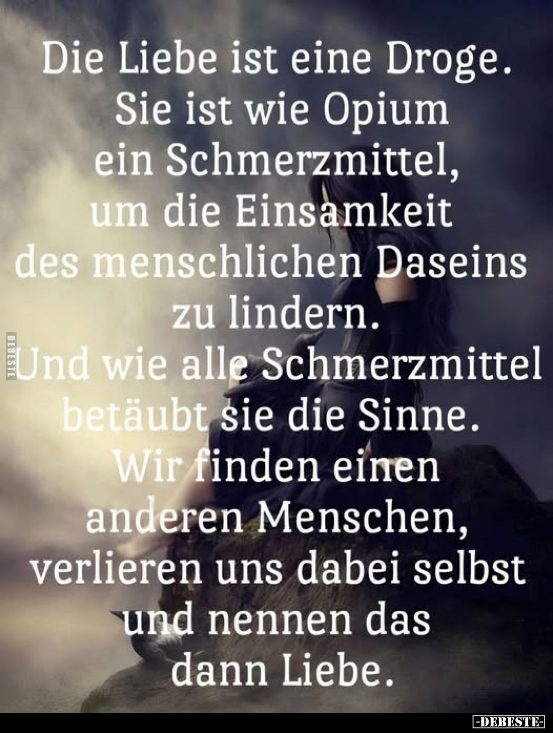 Die Liebe ist eine Droge. Sie ist wie Opium ein Schmerzmittel, um die Einsamkeit des menschlichen Daseins zu lindern. Und wie...