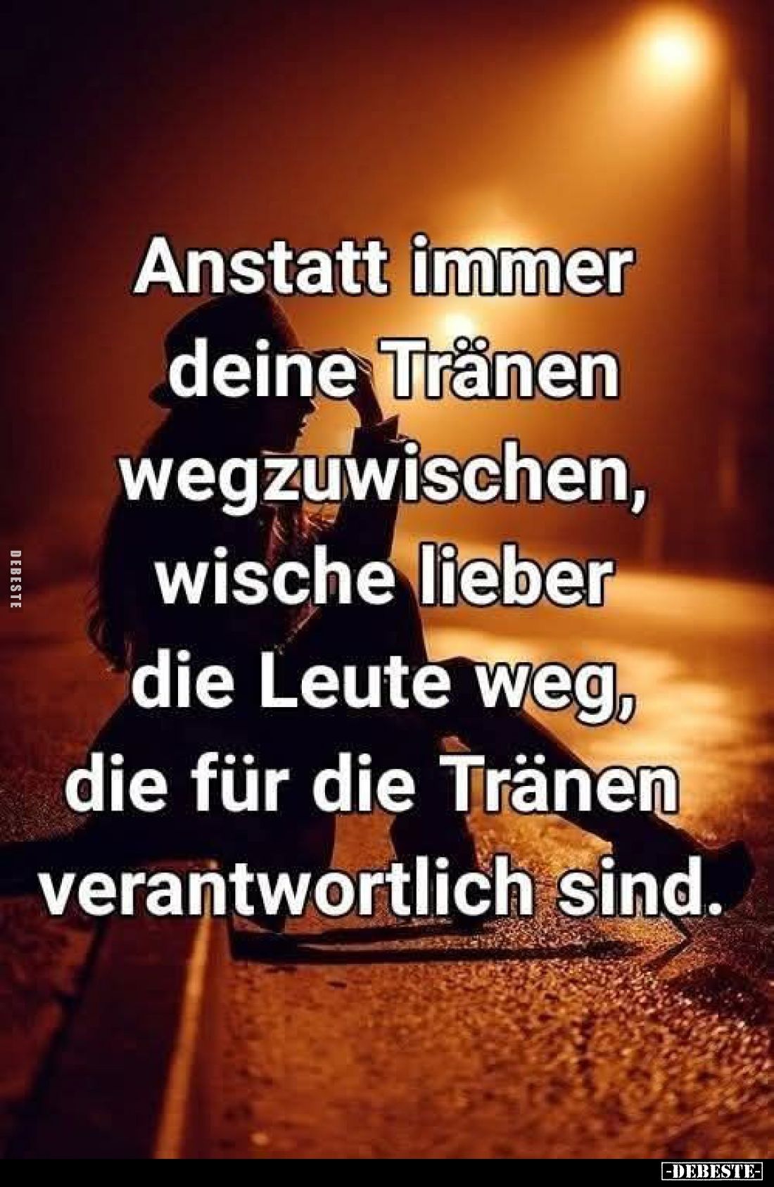 Anstatt immer deine Tränen wegzuwischen, wische lieber die Leute weg, die für die Tränen verantwortlich sind.