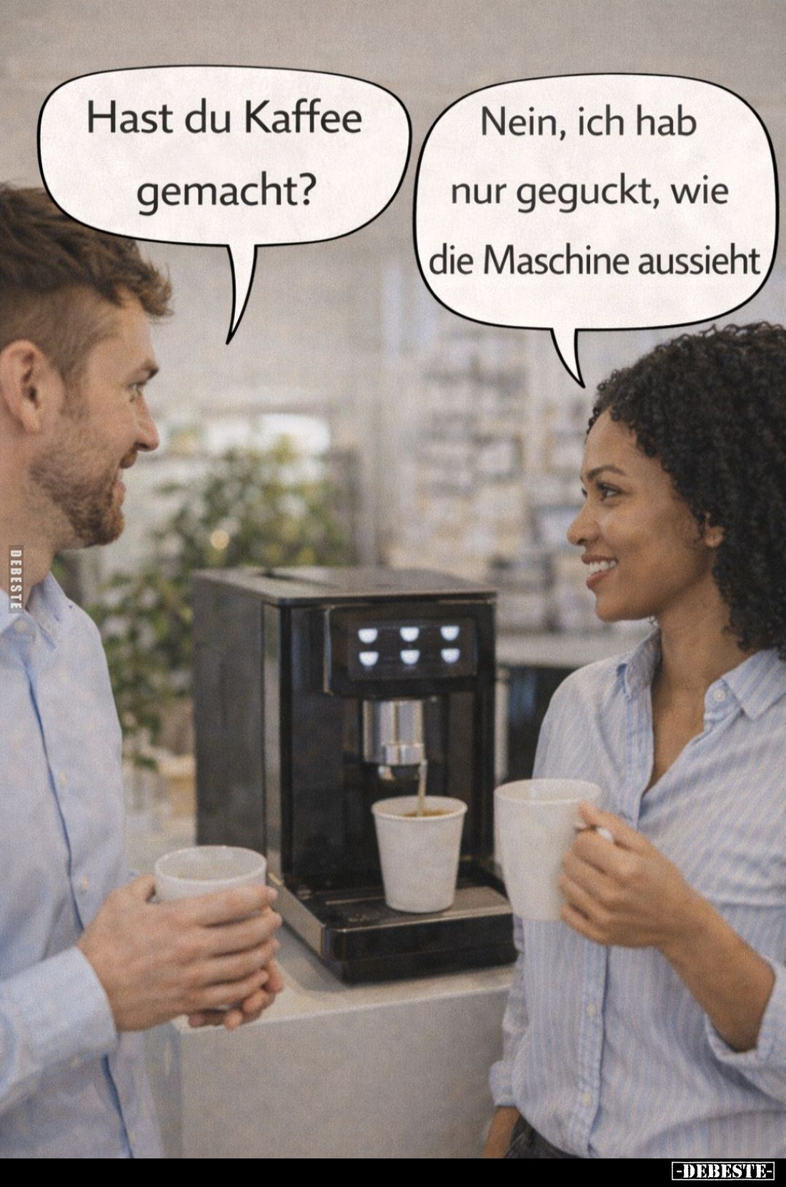 Hast du Kaffee gemacht? -
Nein, ich hab nur geguckt, wie die Maschine aussieht.
