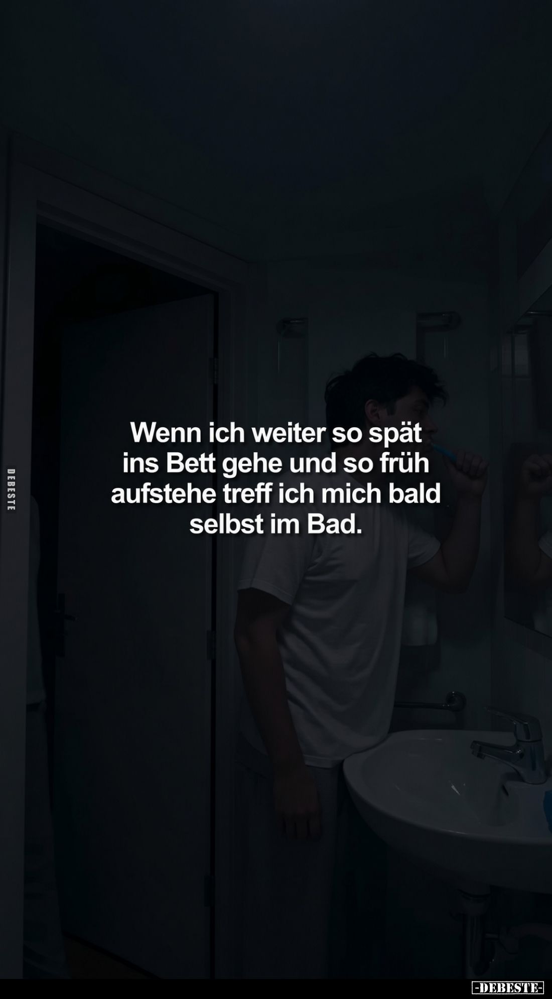 Wenn ich weiter so spät ins Bett gehe und so früh aufstehe treff ich mich bald selbst im Bad.