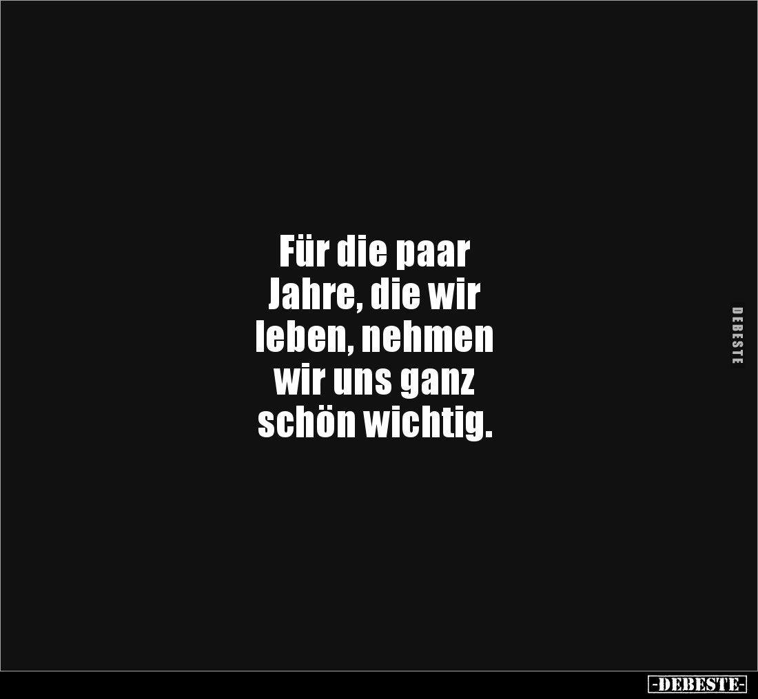 Für die paar 
Jahre, die wir 
leben, nehmen 
wir uns ganz 
schön wichtig.