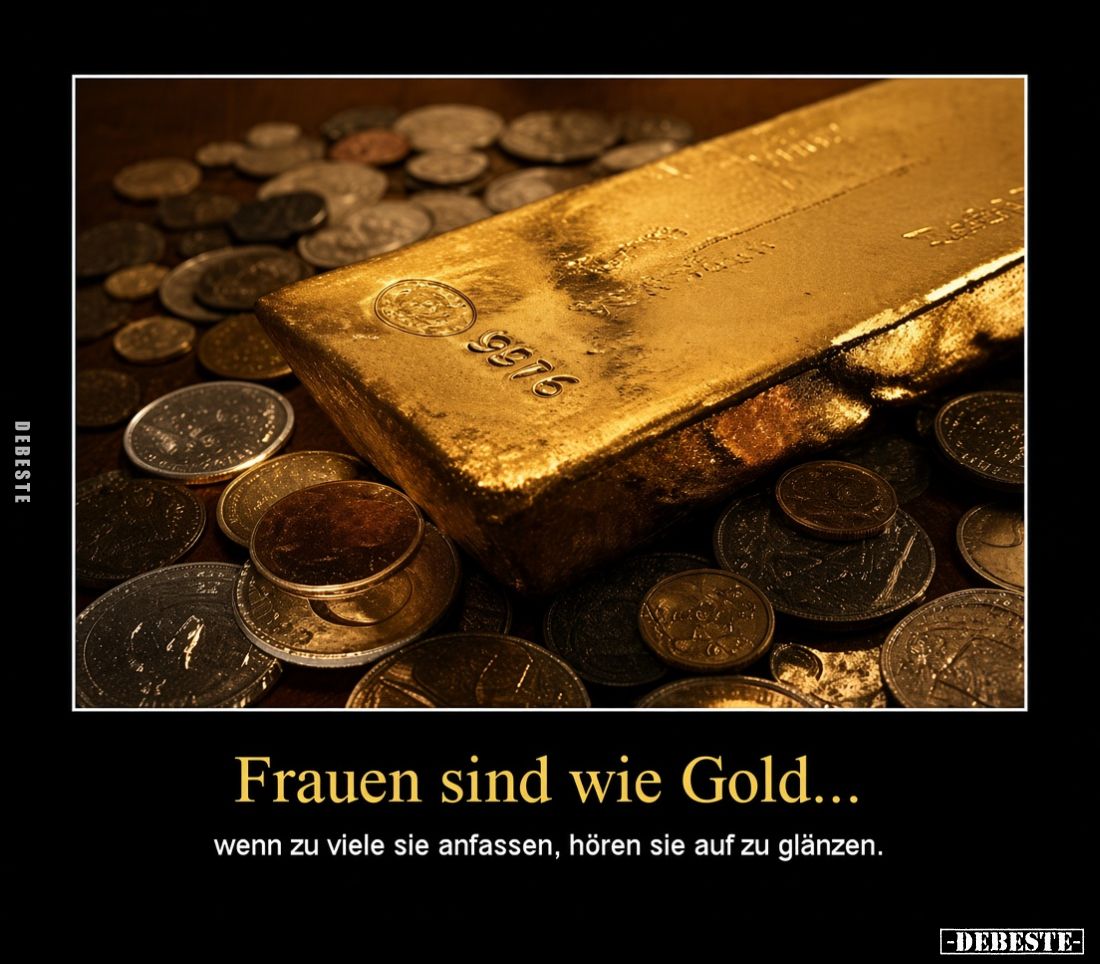 Frauen sind wie Gold...
wenn zu viele sie anfassen, hören sie auf zu glänzen.