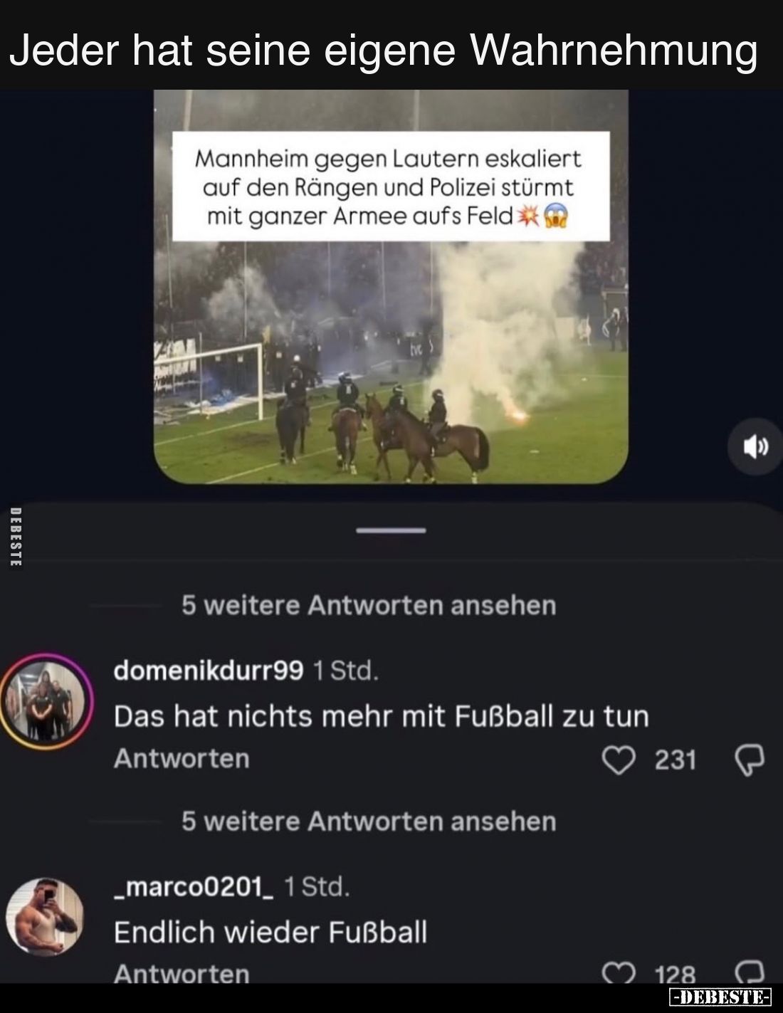 Jeder hat seine eigene Wahrnehmung
-
Mannheim gegen Lautern eskaliert auf den Rängen und Polizei stürmt mit ganzer Armee au...