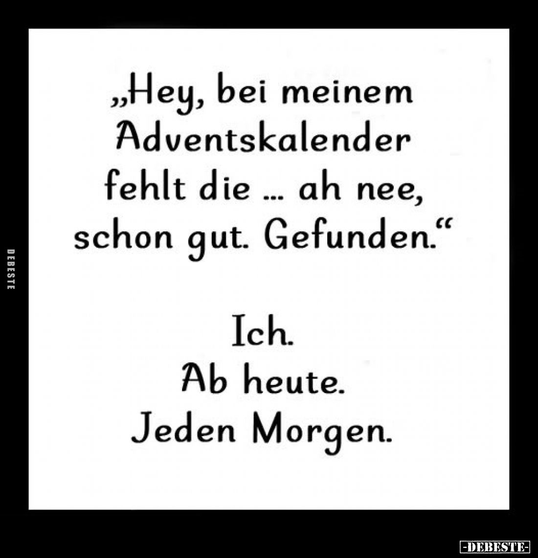 "Hey, bei meinem Adventskalender fehlt die ... ah nee, schon gut. Gefunden."
Ich.
Ab heute. Jeden Morgen.