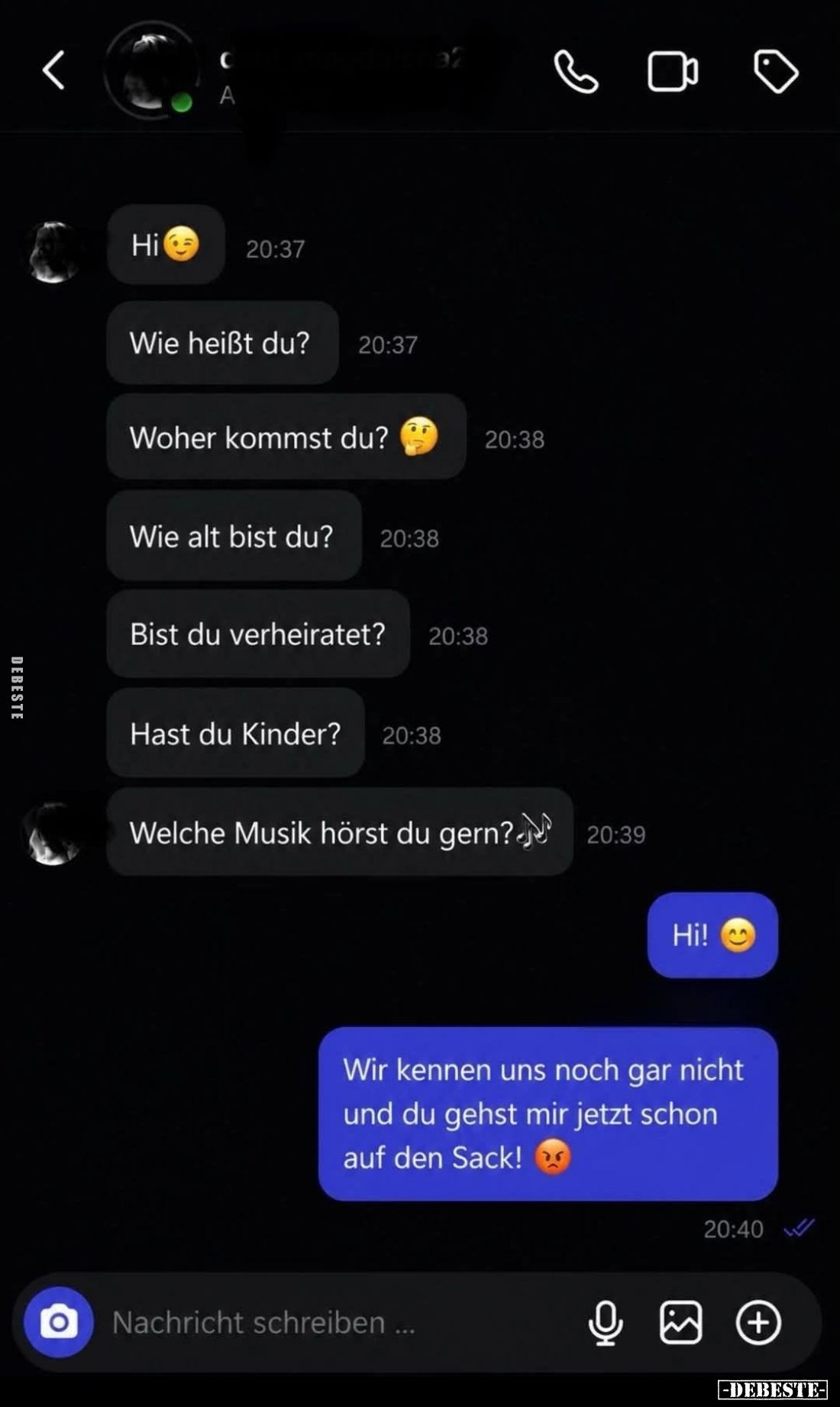 Hi.

Wie heißt du?
-
Woher kommst du?
-
Wie alt bist du?
-
Bist du verheiratet?
-
Hast du Kinder?
-
Welche Musik ...