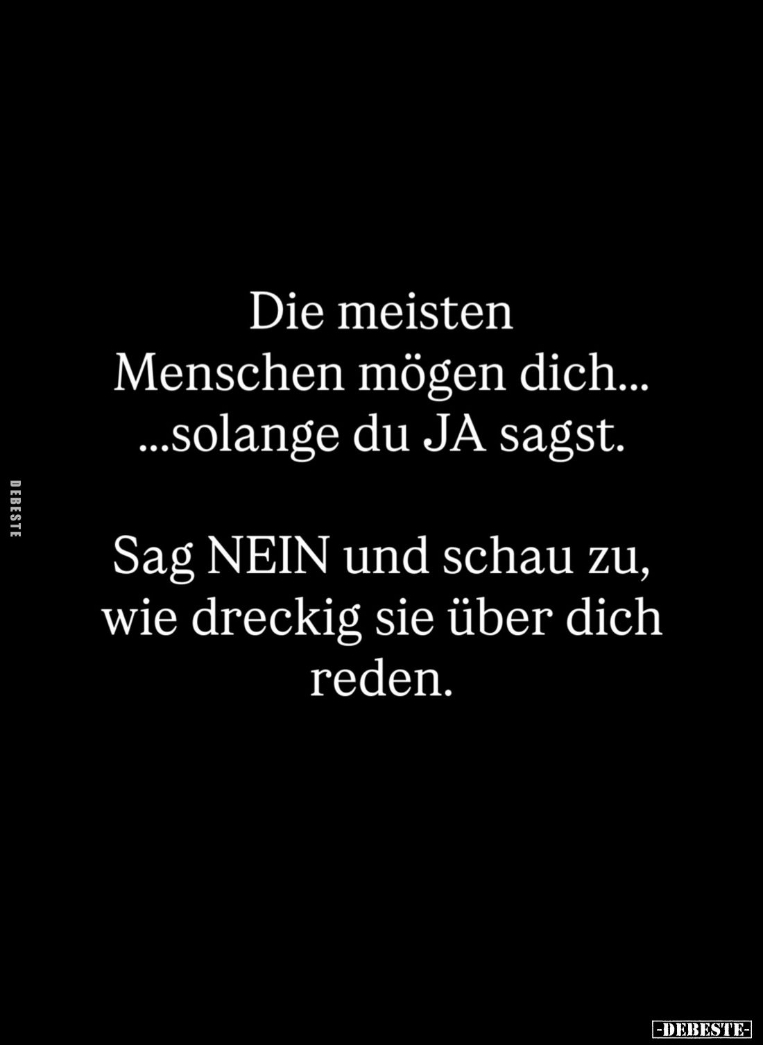 Die meisten Menschen mögen dich... Solange du JA sagst.
Sag NEIN und schau zu, wie dreckig sie über dich reden.