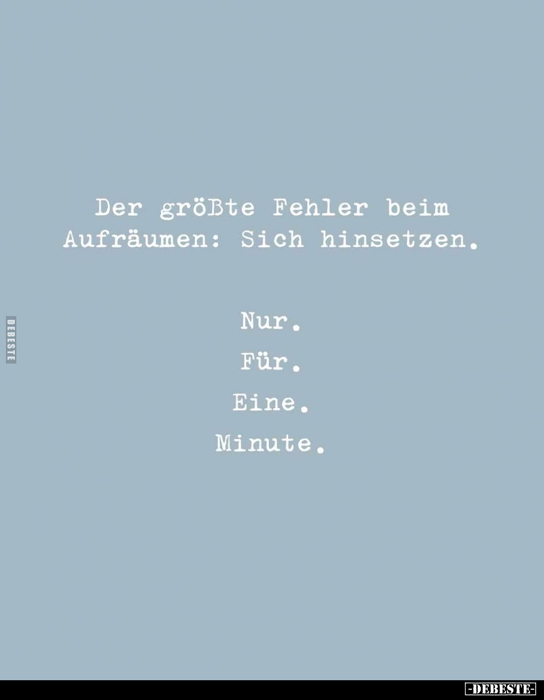 Der größte Fehler beim Aufräumen: Sich hinsetzen.
Nur.
Für
Eine.
Minute.
