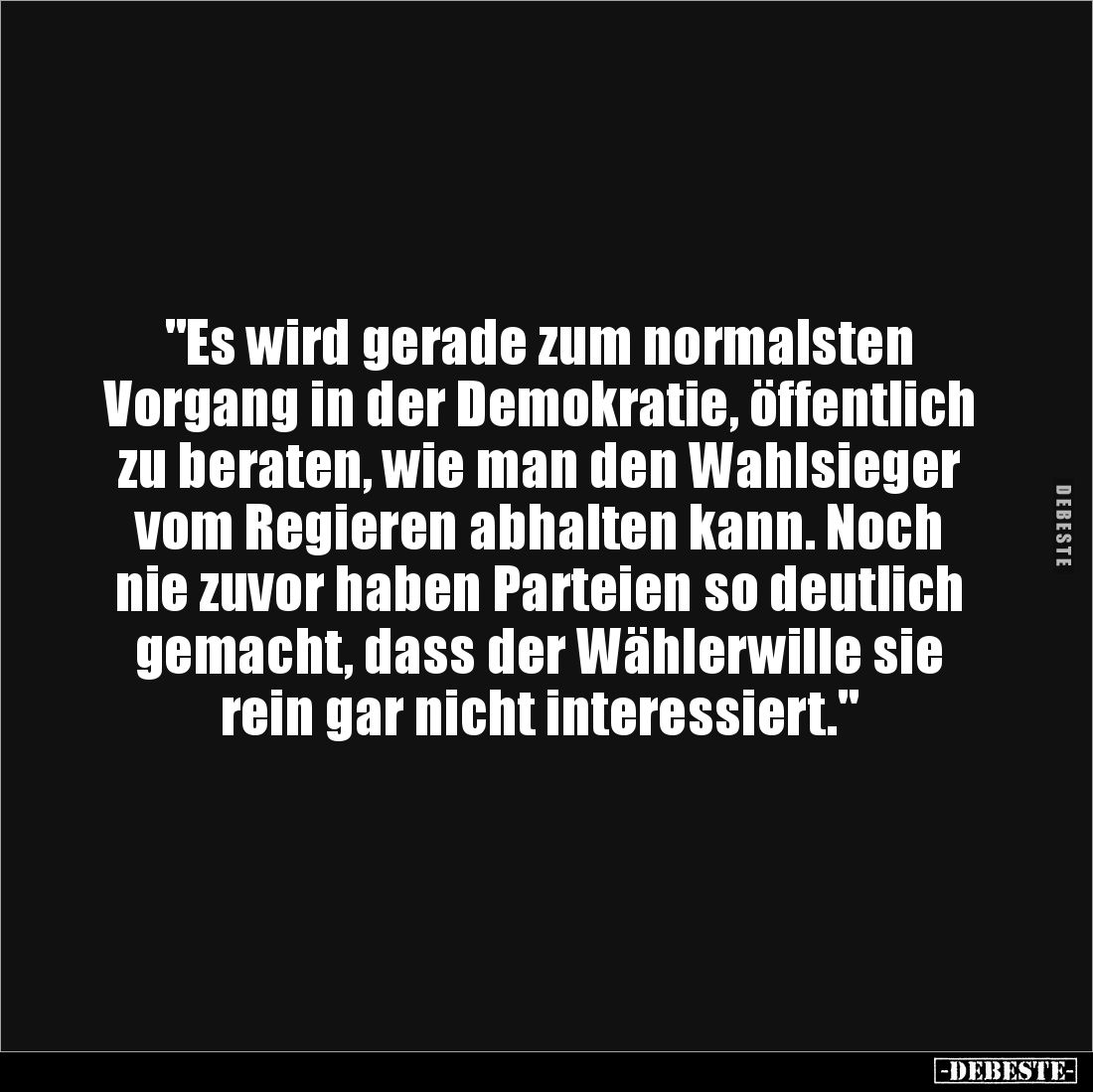 "Es wird gerade zum normalsten 
Vorgang in der Demokratie, öffentlich 
zu beraten, wie man den Wahlsieger 
vom Regier...