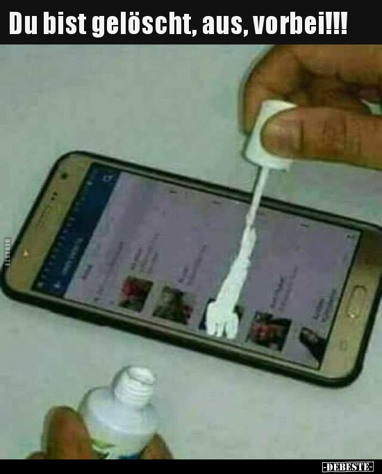 Du bist gelöscht, aus, vorbei!!!..