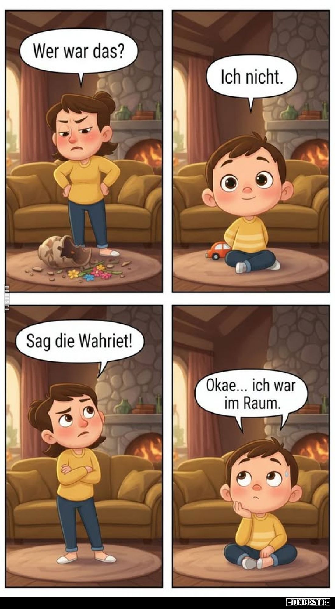 Wer war das? -
Ich nicht. -
Sag die Wahriet! -
Okae... ich war im Raum.