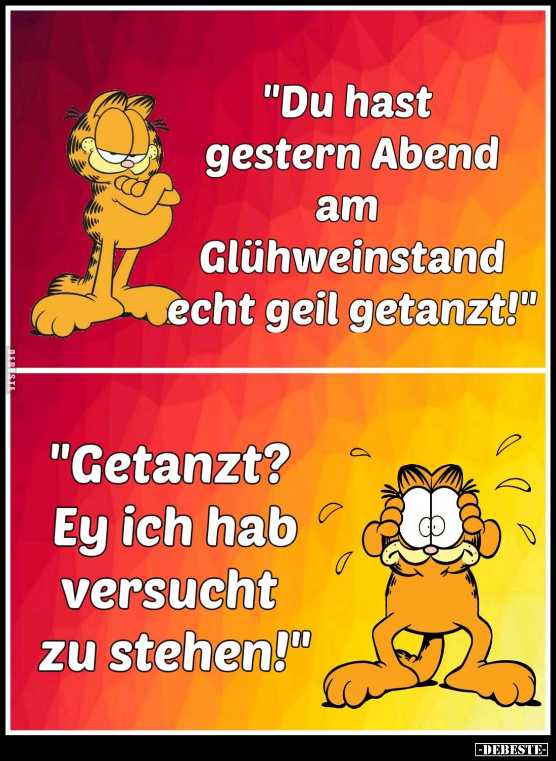 "Du hast gestern Abend am Glühweinstand echt geil getanzt!" -
"Getanzt? Ey ich hab versucht zu stehen!"