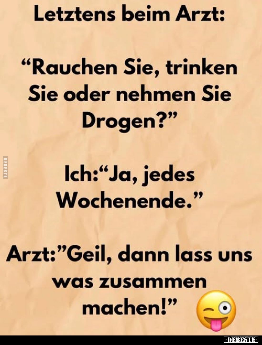 Letztens beim Arzt:
"Rauchen Sie, trinken Sie oder nehmen Sie Drogen?" -
Ich: "Ja, jedes Wochenende." -...
