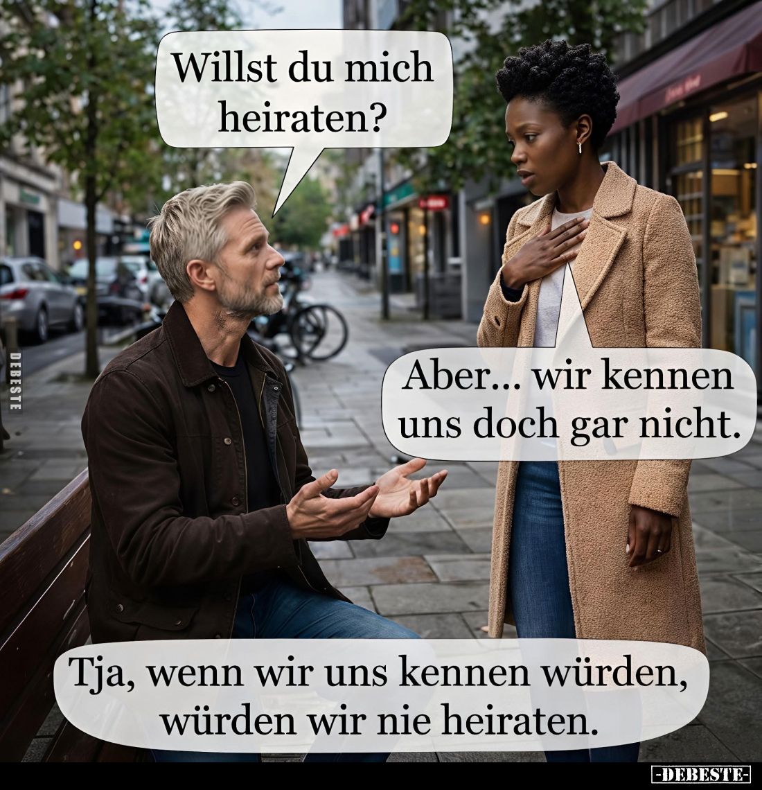 Willst du mich heiraten? -
Aber... wir kennen uns doch gar nicht. -
Tja, wenn wir uns kennen würden, würden wir nie heirate...
