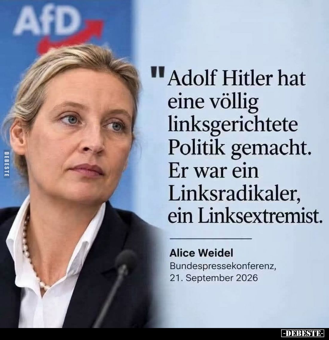 Adolf Hitler hat eine völlig linksgerichtete Politik gemacht.
Er war ein Linksradikaler, ein Linksextremist.
Alice Weidel....