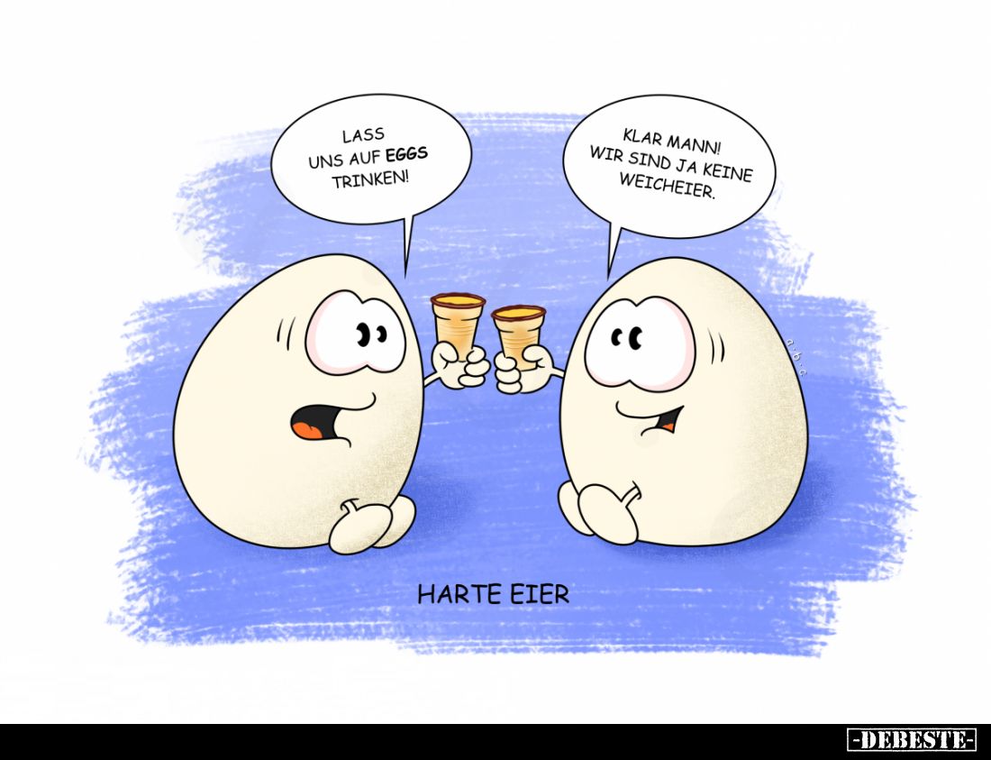 Lass uns auf Eggs trinken. -
Klar mann! Wir sind ja keine Weicheier.