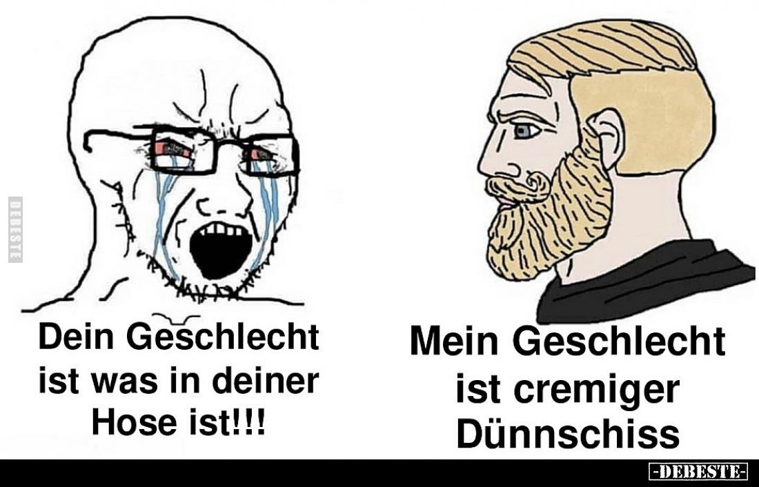 Dein Geschlecht ist was in deiner Hose ist!!! 
Mein Geschlecht ist cremiger Dünnschiss.