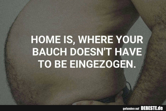 Home is where your Bauch doesn't have to be eingezogen.