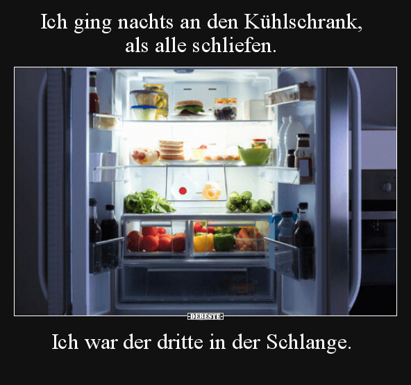 Ich ging nachts an den Kühlschrank, als alle schliefen.
Ich war der dritte in der Schlange.