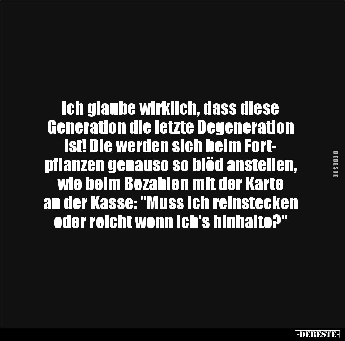 Ich glaube wirklich, dass diese 
Generation die letzte Degeneration 
ist! Die werden sich beim Fort-
pflanzen genauso so b...