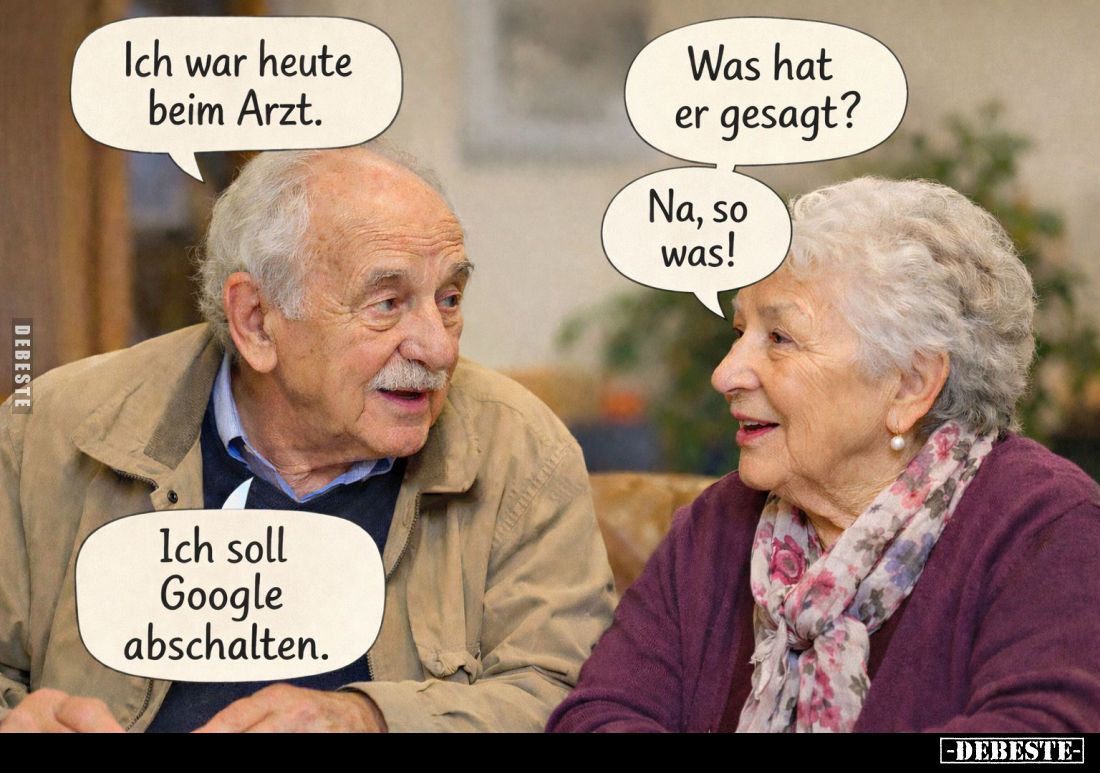 Ich war heute beim Arzt. -
Was hat er gesagt? -
Na, so was! -
Ich soll Google abschalten.