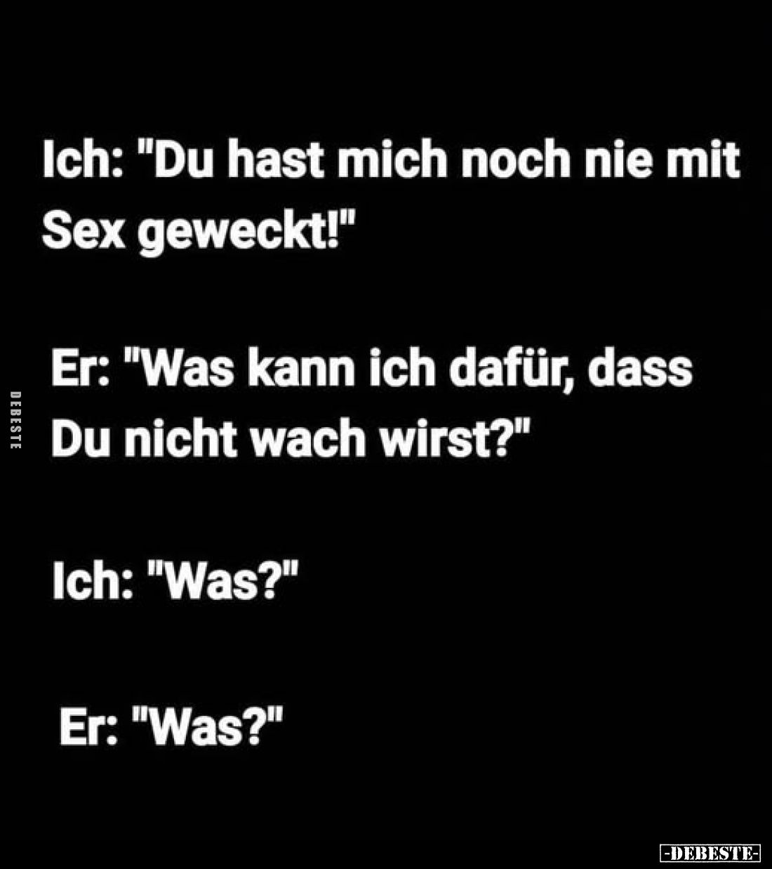 Ich: "Du hast mich noch nie mit Sex geweckt!"
Er: "Was kann ich dafür, dass Du nicht wach wirst?"
Ich: ...