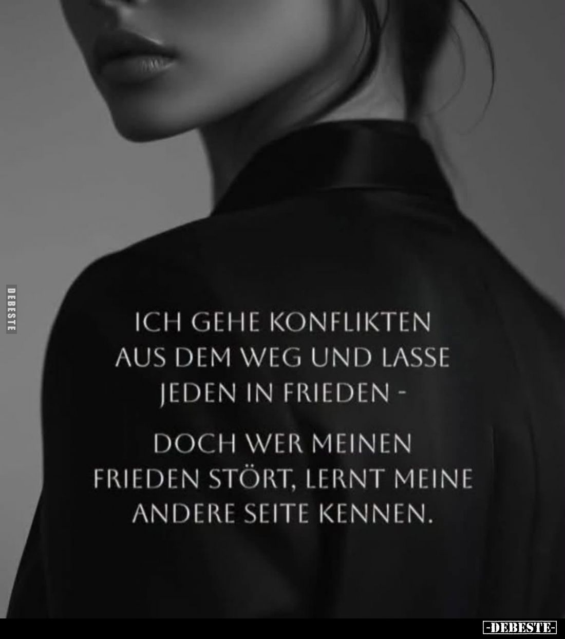 Ich gehe Konflikten aus dem Weg und lasse jeden in Frieden -
doch wer meinen Frieden stört, lernt meine andere Seite kennen.