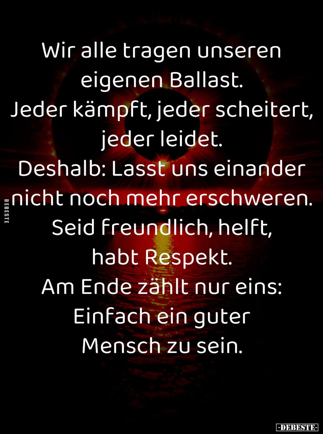 Wir alle tragen unseren eigenen Ballast.
Jeder kämpft, jeder scheitert, jeder leidet.
Deshalb: Lasst uns einander nicht noc...