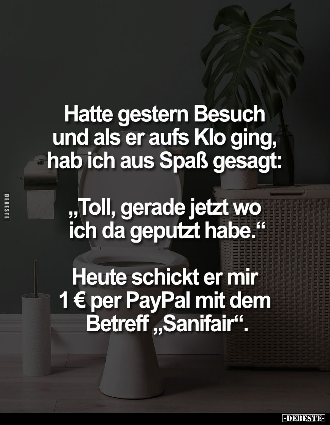 Hatte gestern Besuch und als er aufs Klo ging, hab ich aus Spaß gesagt:
"Toll, gerade jetzt wo ich da geputzt habe.&quo...