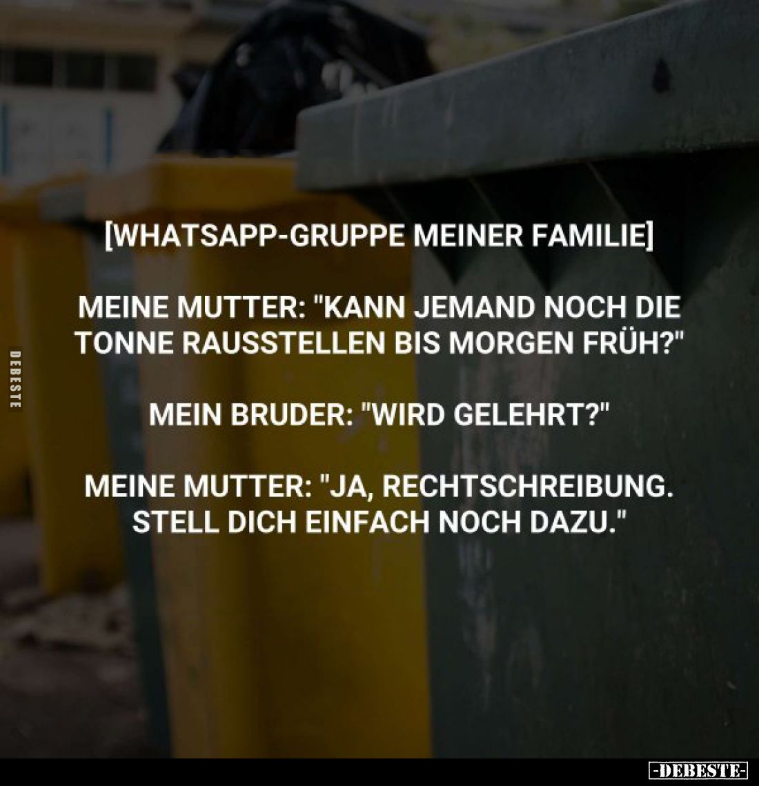 [Whatsapp-gruppe meiner Familie]
Meine Mutter: "Kann jemand noch die Tonne rausstellen bis morgen früh?"
Mein Bru...
