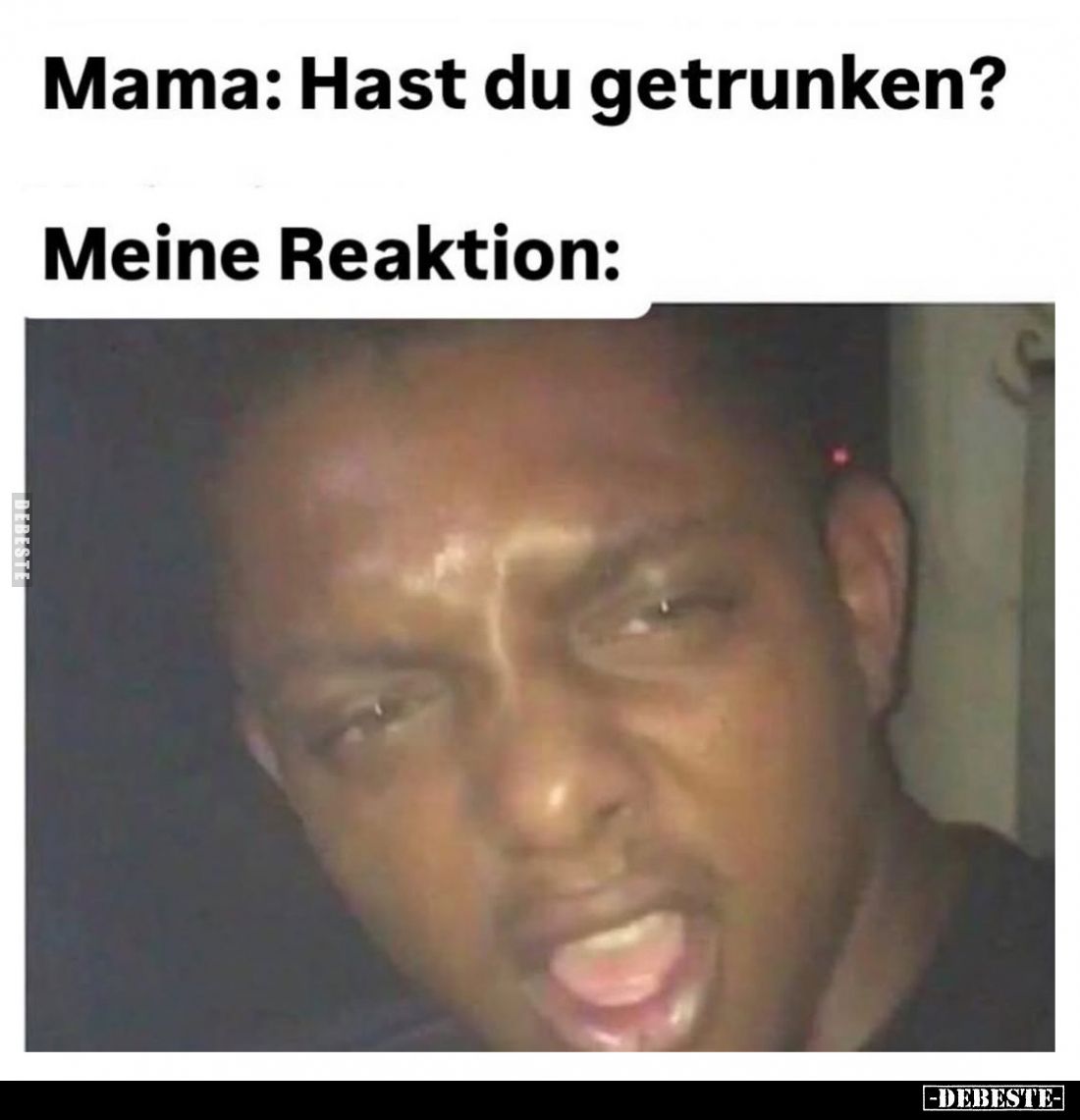 Mama: Hast du getrunken?
Meine Reaktion: