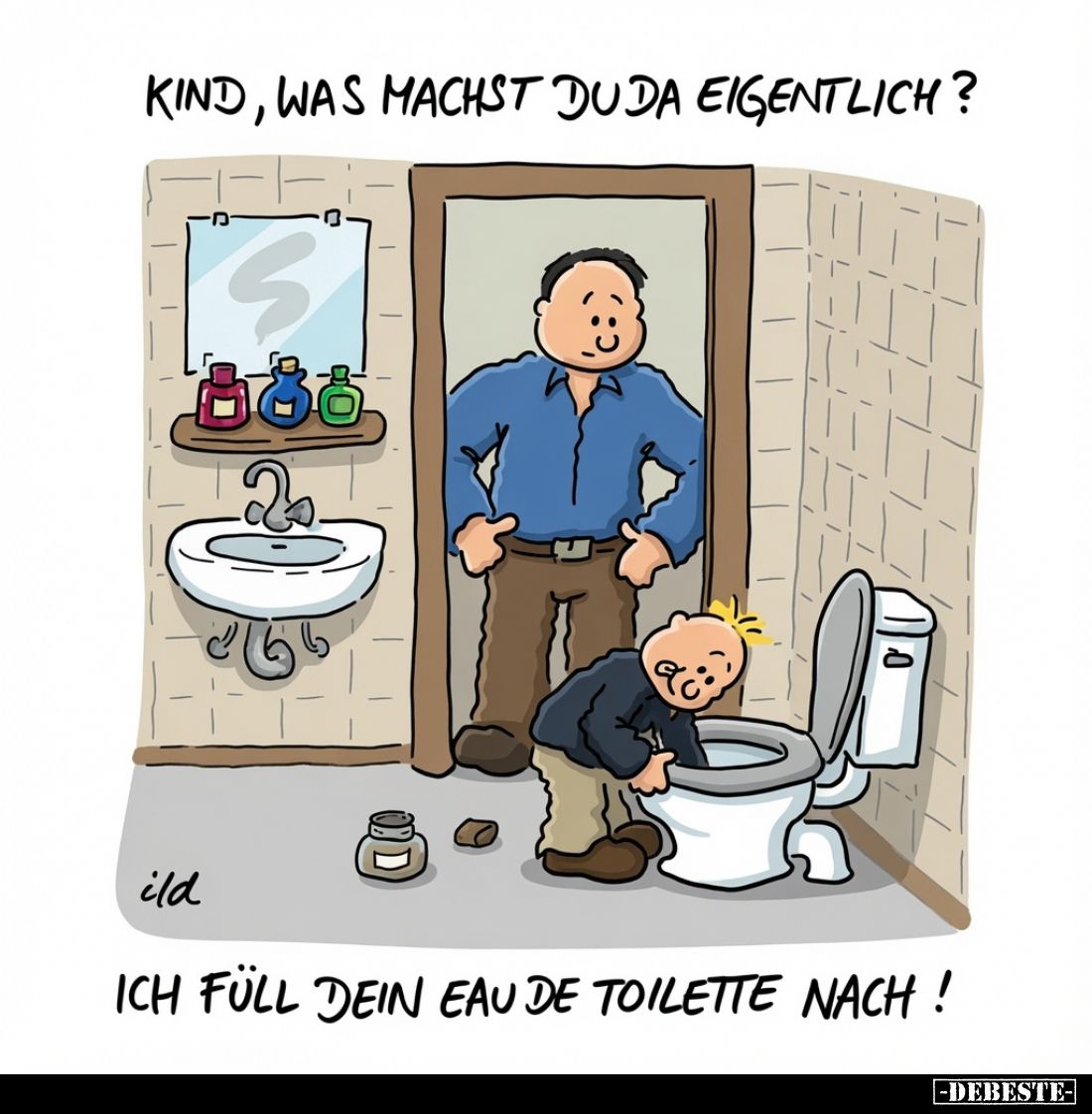 Kind, was machst Juda eigentlich?
-
Ich füll dein Eau de Toilette nach!