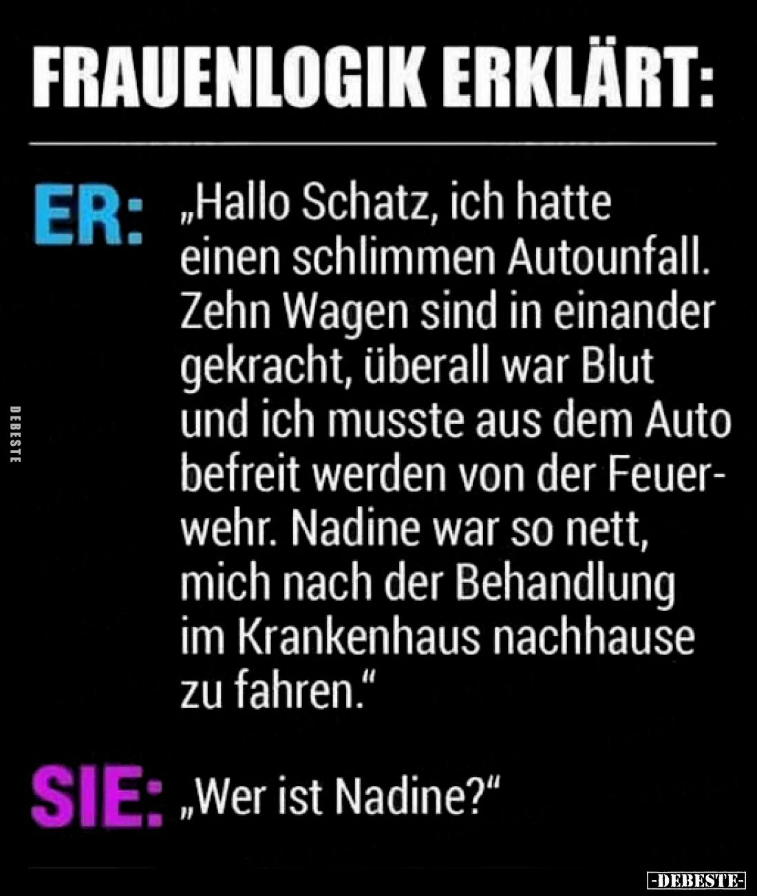 Frauenlogik erklärt: Er: "Hallo Schatz, ich hatte einen schlimmen Autounfall Zehn Wagen sind in einander gekracht, übera...
