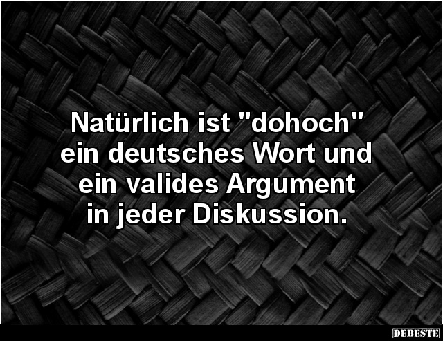 Natürlich ist "dohoch" 
ein deutsches Wort und 
ein valides Argument
in jeder Diskussion.