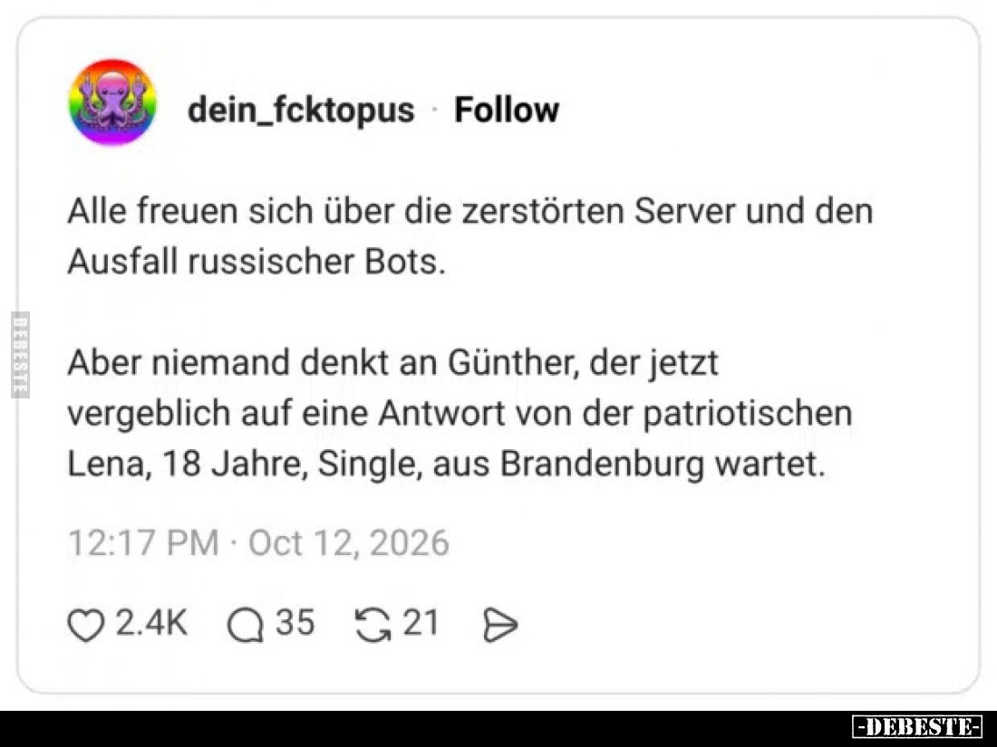 Alle freuen sich über die zerstörten Server und den Ausfall russischer Bots.

Aber niemand denkt an Günther, der jetzt verg...