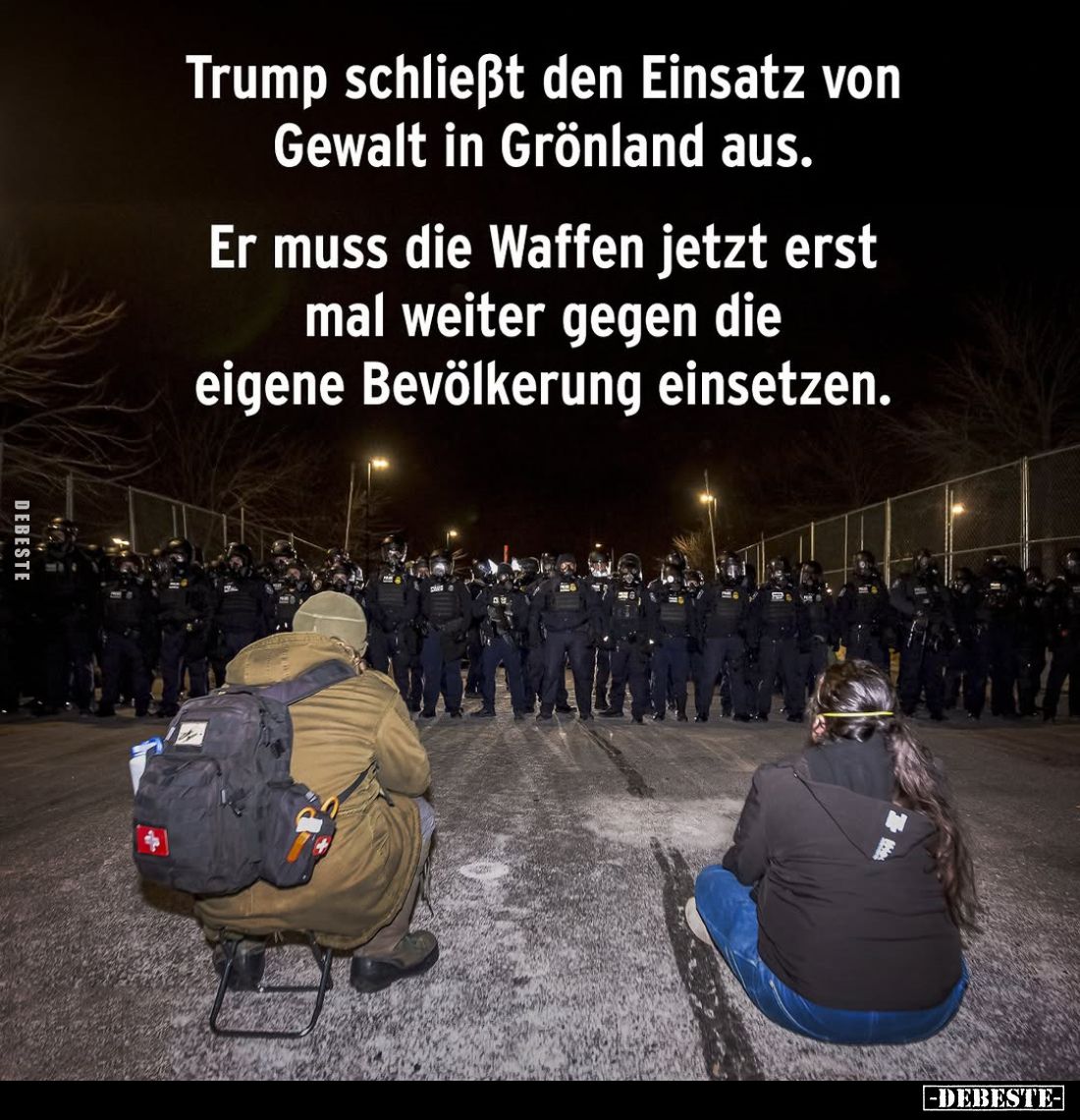 Trump schließt den Einsatz von Gewalt in Grönland aus.
Er muss die Waffen jetzt erst mal weiter gegen die eigene Bevölkerung...