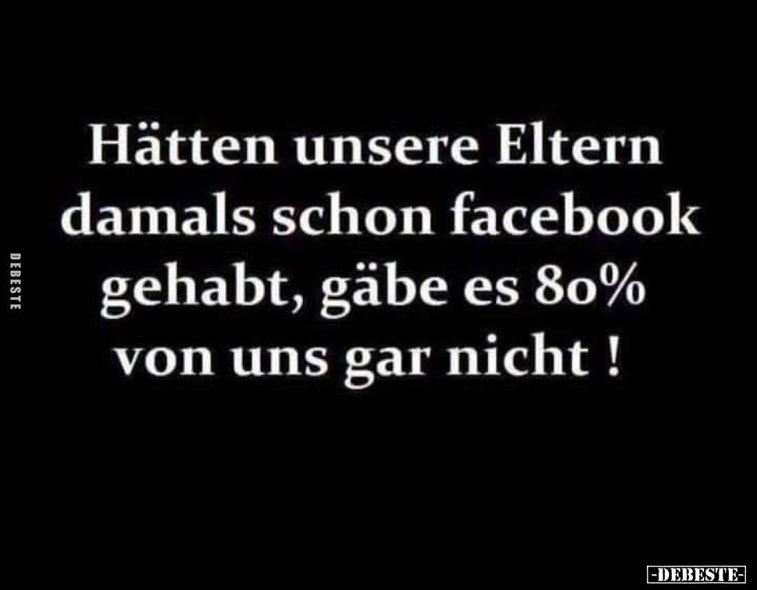 Hätten unsere Eltern damals schon Facebook gehabt, gäbe es 80% von uns gar nicht !