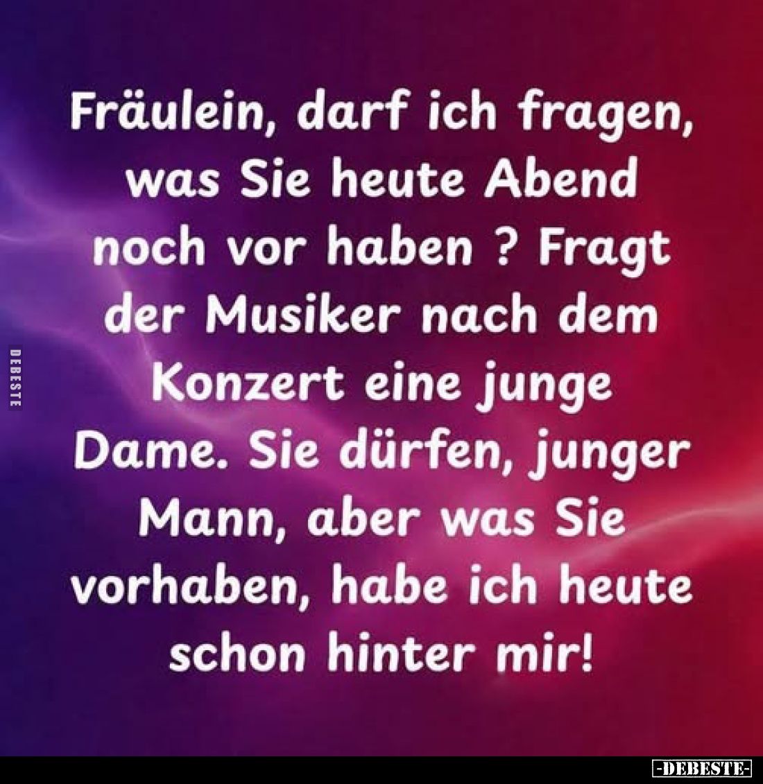 Fräulein, darf ich fragen, was Sie heute Abend noch vor haben ? Fragt der Musiker nach dem Konzert eine junge Dame. Sie dürfe...
